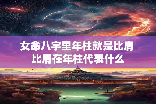 女命八字里年柱就是比肩 比肩在年柱代表什么