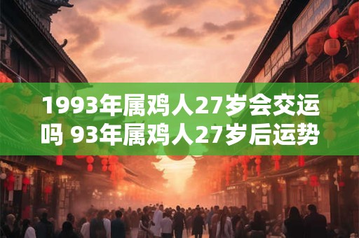 1993年属鸡人27岁会交运吗 93年属鸡人27岁后运势