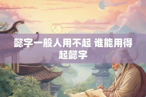 懿字一般人用不起 谁能用得起懿字
