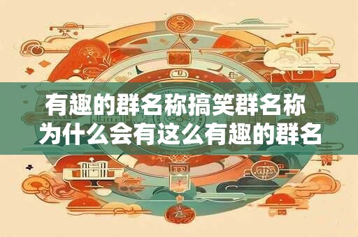 有趣的群名称搞笑群名称 为什么会有这么有趣的群名称