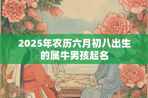 2025年农历六月初八出生的属牛男孩起名