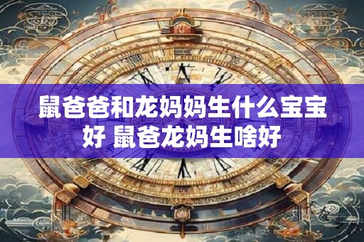 鼠爸爸和龙妈妈生什么宝宝好 鼠爸龙妈生啥好