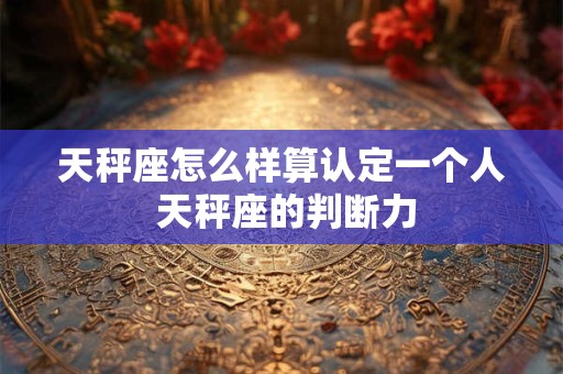 天秤座怎么样算认定一个人 天秤座的判断力
