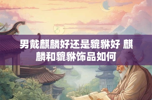 男戴麒麟好还是貔貅好 麒麟和貔貅饰品如何