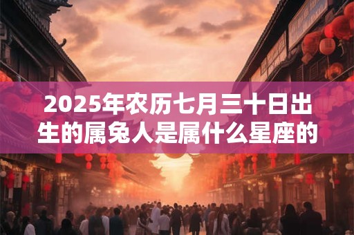2025年农历七月三十日出生的属兔人是属什么星座的