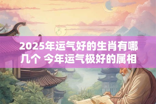 2025年运气好的生肖有哪几个 今年运气极好的属相