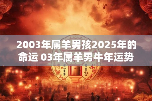 2003年属羊男孩2026年的命运 03年属羊男牛年运势