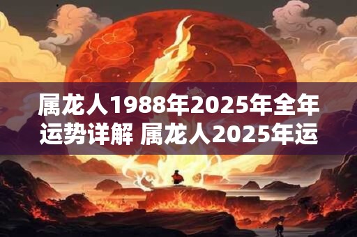 属龙人1988年2025年全年运势详解 属龙人2025年运势如何