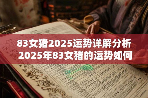 83女猪2025运势详解分析 2025年83女猪的运势如何