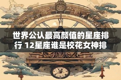 世界公认最高颜值的星座排行 12星座谁是校花女神排名