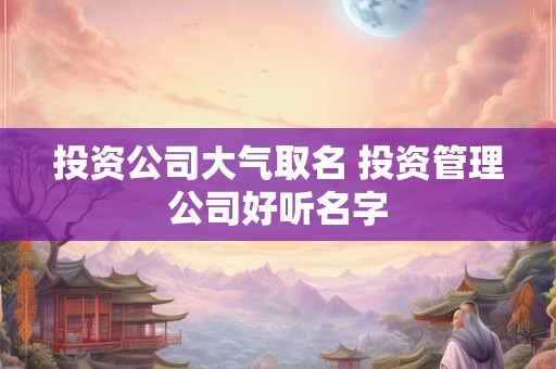 投资公司大气取名 投资管理公司好听名字