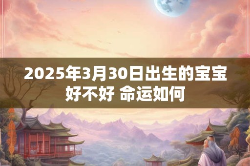 2025年3月30日出生的宝宝好不好 命运如何