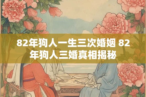 82年狗人一生三次婚姻 82年狗人三婚真相揭秘