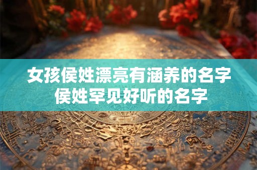 女孩侯姓漂亮有涵养的名字 侯姓罕见好听的名字