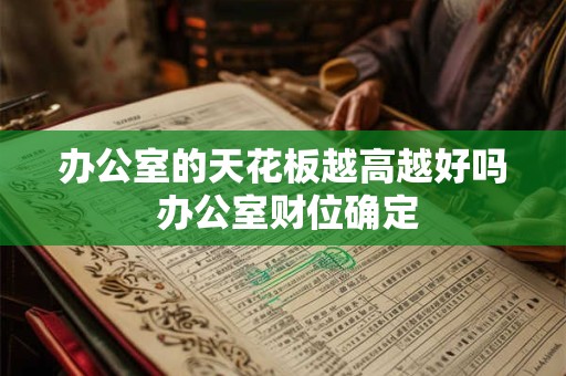 办公室的天花板越高越好吗 办公室财位确定