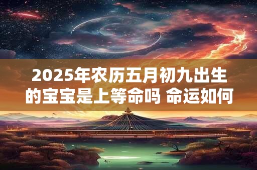 2025年农历五月初九出生的宝宝是上等命吗 命运如何