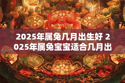 2025年属兔几月出生好 2025年属兔宝宝适合几月出生