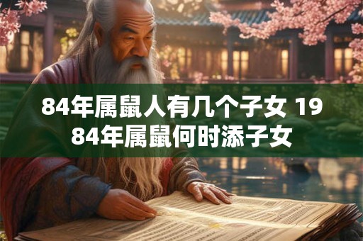 84年属鼠人有几个子女 1984年属鼠何时添子女