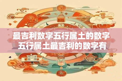 最吉利数字五行属土的数字 五行属土最吉利的数字有哪些