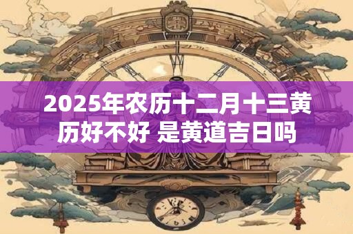 2025年农历十二月十三黄历好不好 是黄道吉日吗