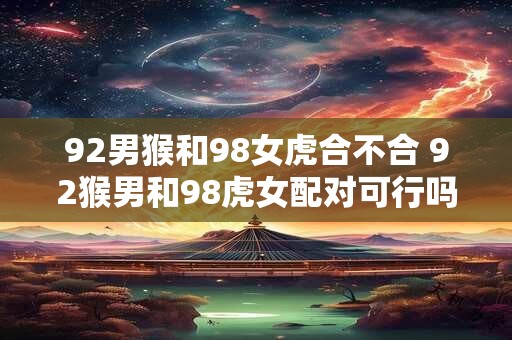 92男猴和98女虎合不合 92猴男和98虎女配对可行吗