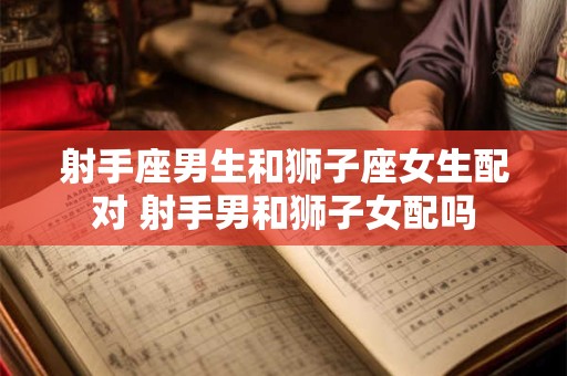 射手座男生和狮子座女生配对 射手男和狮子女配吗