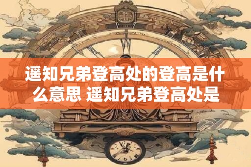 遥知兄弟登高处的登高是什么意思 遥知兄弟登高处是什么含义