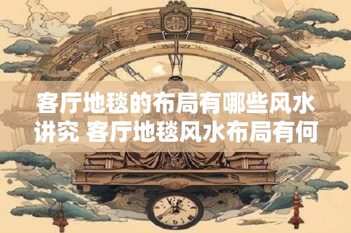 客厅地毯的布局有哪些风水讲究 客厅地毯风水布局有何讲究