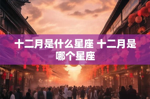 十二月是什么星座 十二月是哪个星座