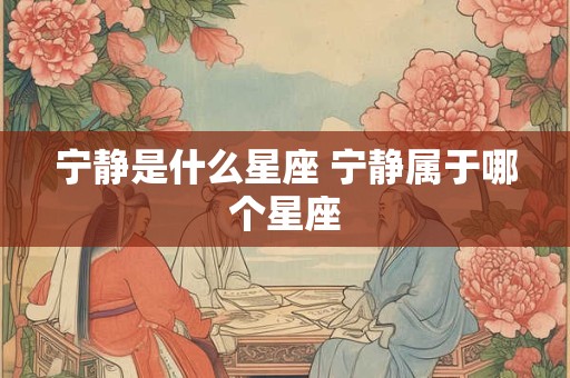 宁静是什么星座 宁静属于哪个星座
