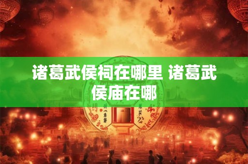 详细阅读:诸葛武侯祠在哪里 诸葛武侯庙在哪 诸葛武侯祠在哪里 诸葛武侯庙在哪
