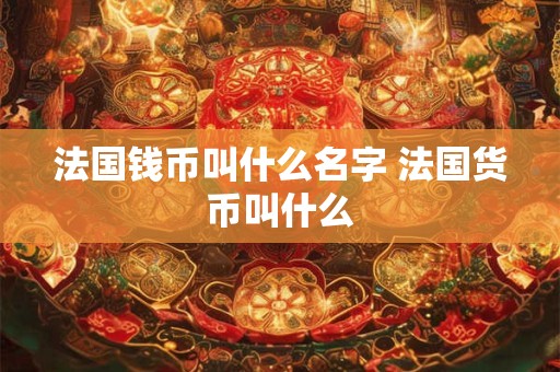 法国钱币叫什么名字 法国货币叫什么