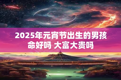 2025年元宵节出生的男孩命好吗 大富大贵吗