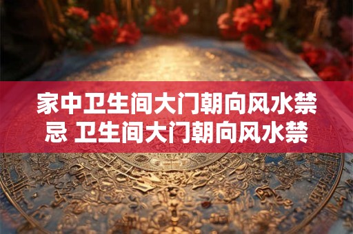 家中卫生间大门朝向风水禁忌 卫生间大门朝向风水禁忌是什么