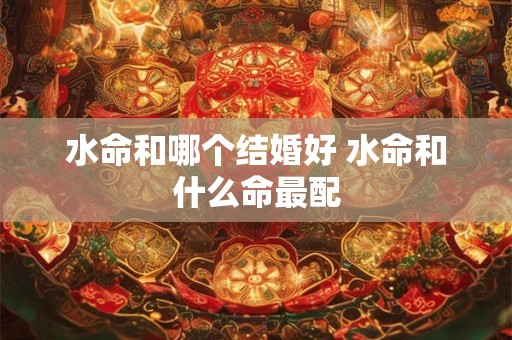 水命和哪个结婚好 水命和什么命最配
