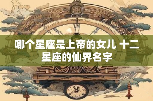 哪个星座是上帝的女儿 十二星座的仙界名字