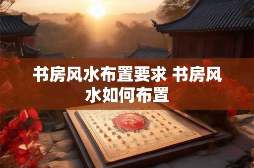书房风水布置要求 书房风水如何布置