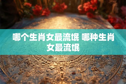 哪个生肖女最流氓 哪种生肖女最流氓