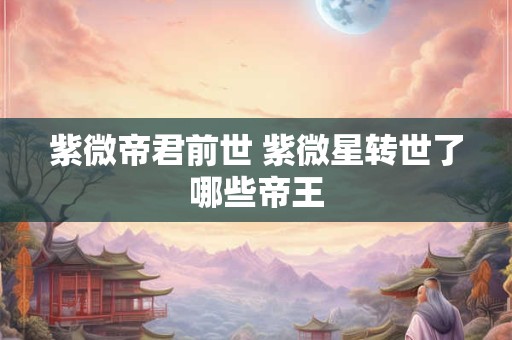 紫微帝君前世 紫微星转世了哪些帝王