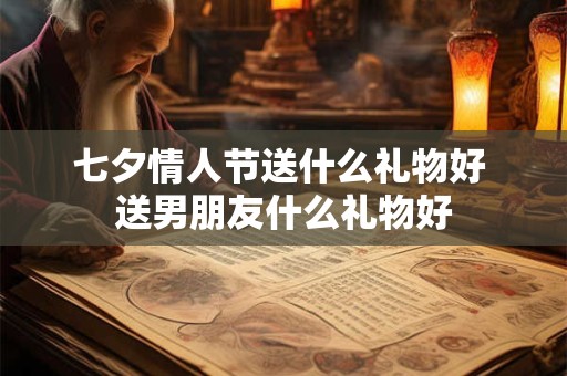 七夕情人节送什么礼物好 送男朋友什么礼物好