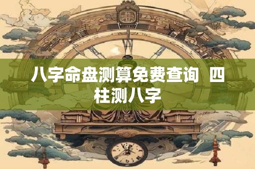 八字命盘测算免费查询  四柱测八字