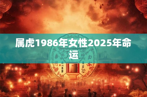 属虎1986年女性2025年命运 属虎1986年女性2025年命运