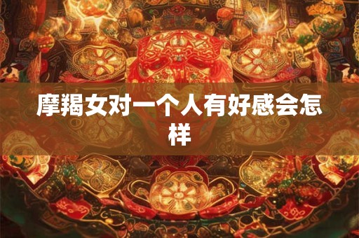 摩羯女对一个人有好感会怎样