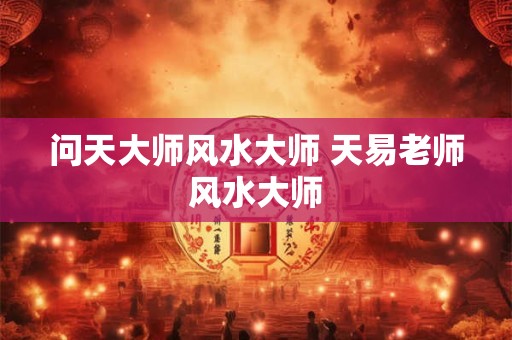 问天大师风水大师 天易老师风水大师