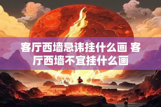 客厅西墙忌讳挂什么画 客厅西墙不宜挂什么画