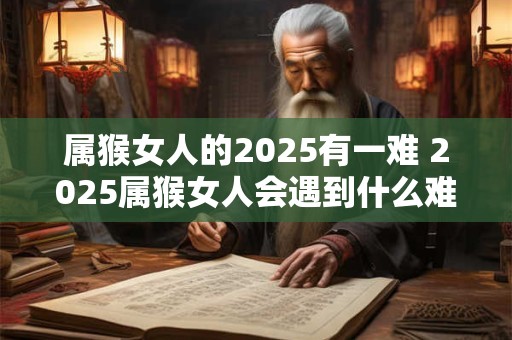 属猴女人的2025有一难 2025属猴女人会遇到什么难题