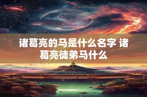 诸葛亮的马是什么名字 诸葛亮徒弟马什么