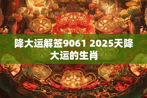 降大运解签9061 2025天降大运的生肖 降大运解签9061 2025天降大运的生肖
