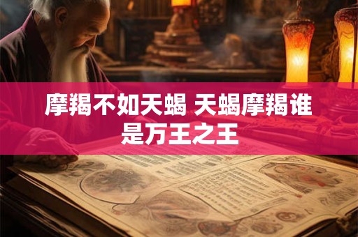 摩羯不如天蝎 天蝎摩羯谁是万王之王
