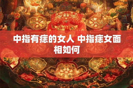 中指有痣的女人 中指痣女面相如何